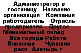 Администратор в гостиницу › Название организации ­ Компания-работодатель › Отрасль предприятия ­ Другое › Минимальный оклад ­ 1 - Все города Работа » Вакансии   . Чувашия респ.,Алатырь г.